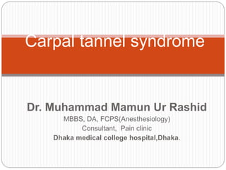 Dr. Muhammad Mamun Ur Rashid
MBBS, DA, FCPS(Anesthesiology)
Consultant, Pain clinic
Dhaka medical college hospital,Dhaka.
Carpal tannel syndrome
 