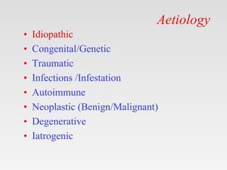 Aetiology
• Idiopathic
• Congenital/Genetic
• Traumatic
• Infections /Infestation
• Autoimmune
• Neoplastic (Benign/Malign...