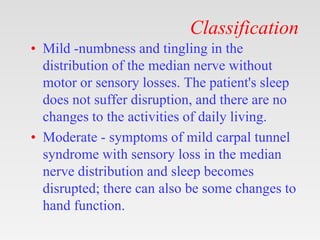 Classification
• Mild -numbness and tingling in the
distribution of the median nerve without
motor or sensory losses. The ...