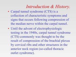 Introduction & History.
• Carpal tunnel syndrome (CTS) is a
collection of characteristic symptoms and
signs that occurs fo...