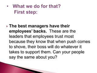  The best managers have their
employees’ backs. These are the
leaders that employees trust most
because they know that when push comes
to shove, their boss will do whatever it
takes to support them. Can your people
say the same about you?
 