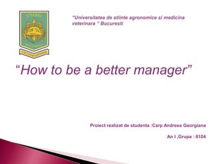 “How to be a better manager”
Proiect realizat de studenta :Carp Andreea Georgiana
An I ,Grupa : 8104
 
