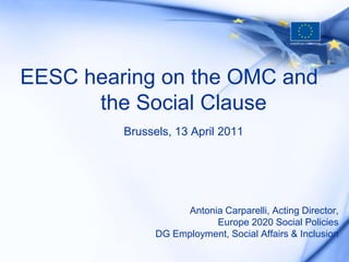 EESC hearing on the OMC and
      the Social Clause
         Brussels, 13 April 2011




                    Antonia Carparelli, Acting Director,
                          Europe 2020 Social Policies
               DG Employment, Social Affairs & Inclusion
 