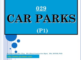 029
CAR PARKSCAR PARKS
(P1)
Dr f Dejahang (BSc CEng, BSc (Hons) Construction Mgmt, MSc, MCIOB, PhD)
http://www.cpi-team.com
 