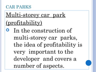 CAR PARKS
Multi-storey car park
(profitability)
 In the construction of
multi-storey car parks,
the idea of profitability is
very important to the
developer and covers a
number of aspects.
 