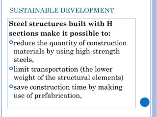 SUSTAINABLE DEVELOPMENT
Steel structures built with H
sections make it possible to:
reduce the quantity of construction
materials by using high-strength
steels,
limit transportation (the lower
weight of the structural elements)
save construction time by making
use of prefabrication,
 