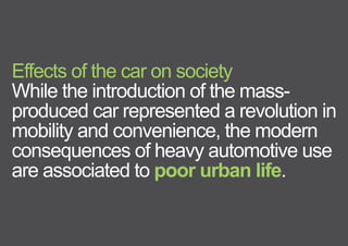 Effects of the car on society
While the introduction of the mass-
produced car represented a revolution in
mobility and convenience, the modern
consequences of heavy automotive use
are associated to poor urban life.
< << <
 