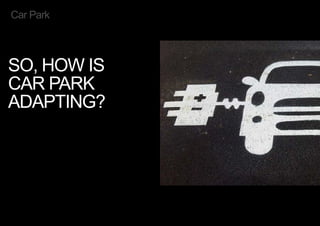 SO, HOW IS
CAR PARK
ADAPTING?
Car Park
< << <
 