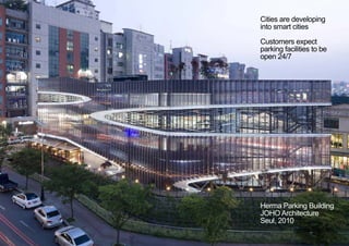 Herma Parking Building
JOHO Architecture
Seul, 2010
Cities are developing
into smart cities
Customers expect
parking facilities to be
open 24/7
< <
 