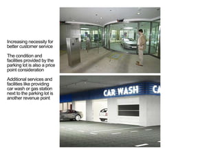 Increasing necessity for
better customer service
The condition and
facilities provided by the
parking lot is also a price
point consideration
Additional services and
facilities like providing
car wash or gas station
next to the parking lot is
another revenue point
< <
 