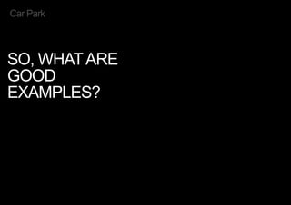 SO, WHATARE
GOOD
EXAMPLES?
Car Park
< << <
 