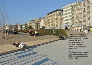 Large pubic spaces
for cultural programing
and contrasting intimate
spaces for resting,
enjoying the shade
of trees, playing and
passing time with the
community.
The features are framed
by a rich landscape for
different species unique
to the Halic
< <
 