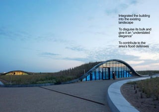 Integrated the building
into the existing
landscape
To disguise its bulk and
give it an “understated
elegance”
To contribute to the
area’s flood defenses
< <
 