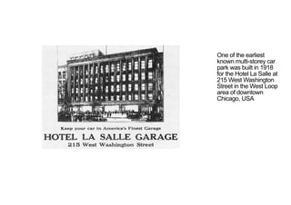 One of the earliest
known multi-storey car
park was built in 1918
for the Hotel La Salle at
215 West Washington
Street in the West Loop
area of downtown
Chicago, USA
< <
 