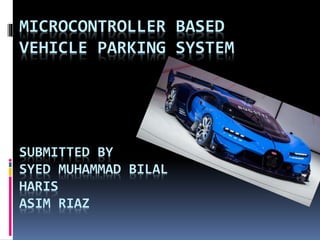 MICROCONTROLLER BASED
VEHICLE PARKING SYSTEM
SUBMITTED BY
SYED MUHAMMAD BILAL
HARIS
ASIM RIAZ
 