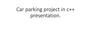 Car parking project in c++
presentation.
 