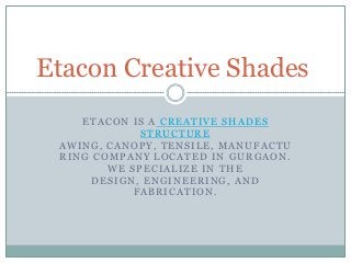 Etacon Creative Shades
ETACON IS A CREATIVE SHADES
STRUCTURE
AWING, CANOPY, TENSILE, MANUFACTU
RING COMPANY LOCATED IN GURGAON.
WE SPECIALIZE IN THE
DESIGN, ENGINEERING, AND
FABRICATION.

 