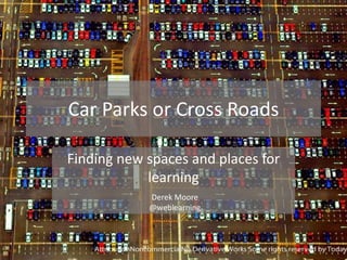Car Parks or Cross Roads

Finding new spaces and places for
            learning
            Derek Moore
            @weblearning
 