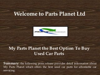 Welcome to Parts Planet Ltd
My Parts Planet the Best Option To Buy
Used Car Parts
Summary: the following press release provides detail information about
My Parts Planet which offers the best used car parts for affordable car
servicing.
 