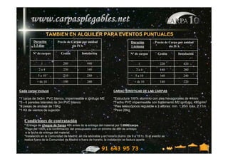 TAMBIEN EN ALQUILER PARA EVENTOS PUNTUALES
         Duración           Precio de Carpas por unidad                             Duración          Precio de Carpa por unidad
         1-3 días                     sin IVA                                       1 semana                    sin IVA

         Nº de carpas         Cesión          Instalación                          Nº de carpas         Cesión       Instalación


               1                280               440                                     1               220            420
             2a4                230               340                                   2a4               180            280
             5 a 10             210               280                                  5 a 10             160            240
            + de 10             190               260                                 + de 10             140            220

Cada carpa incluye                                                    CARACTERISTICAS DE LAS CARPAS

*1 carpa de 3x3m PVC blanco, impermeable e ignifugo M2                *Estructura 100% aluminio con pies hexagonales de 44mm
*3 - 4 paredes laterales de 3m PVC blanco                             *Techo PVC impermeable con tratamiento M2 ignifugo, 480gr/m2
*8 pesas de anclaje de 15Kg                                           *Pies telescópicos regulable a 3 alturas: mín. 1.95m máx. 2.11m
*1 Kit de vientos de sujeción                                         *Peso 29kg


   Condiciones de contratación
   * Entrega de cheque de fianza 48h antes de la entrega del material por 1.000€/carpa.
   *Pago del 100% a la confirmación del presupuesto con un mínimo de 48h de anticipo
    a la fecha de entrega del material.
   *Instalación en la Comunidad de Madrid, en día laborable y en horario diurno (de 9 a 18 h). Si el evento se
   realiza fuera de la Comunidad de Madrid o fuera de horario, la instalación se factura aparte


                                                             91 643 95 73
 