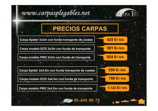 PRECIOS CARPAS
Carpa Spider 3x3m con funda transporte de ruedas     435 €+ IVA

Carpa modelo ECO 3x3m con funda de transporte        591 €+ IVA

Carpa modelo PRO 3x3m con funda de transporte        924 €+ IVA


Carpa Spider 3x4,5m con funda transporte de ruedas   550 €+ IVA

Carpa modelo ECO 3x4,5m con funda de transporte       780 €+ IVA

Carpa modelo PRO 3x4,5m con funda de transporte      1.123 €+ IVA


                                    91 643 95 73
 