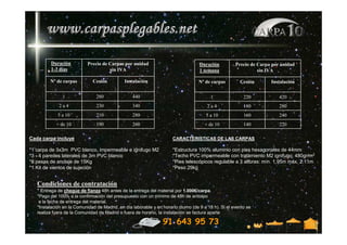 Duración           Precio de Carpas por unidad                             Duración          Precio de Carpa por unidad
         1-3 días                     sin IVA                                       1 semana                    sin IVA

         Nº de carpas         Cesión          Instalación                          Nº de carpas         Cesión       Instalación


               1                280               440                                     1               220            420
             2a4                230               340                                   2a4               180            280
             5 a 10             210               280                                  5 a 10             160            240
            + de 10             190               260                                 + de 10             140            220

Cada carpa incluye                                                    CARACTERISTICAS DE LAS CARPAS

*1 carpa de 3x3m PVC blanco, impermeable e ignifugo M2                *Estructura 100% aluminio con pies hexagonales de 44mm
*3 - 4 paredes laterales de 3m PVC blanco                             *Techo PVC impermeable con tratamiento M2 ignifugo, 480gr/m2
*8 pesas de anclaje de 15Kg                                           *Pies telescópicos regulable a 3 alturas: mín. 1.95m máx. 2.11m
*1 Kit de vientos de sujeción                                         *Peso 29kg


   Condiciones de contratación
   * Entrega de cheque de fianza 48h antes de la entrega del material por 1.000€/carpa.
   *Pago del 100% a la confirmación del presupuesto con un mínimo de 48h de anticipo
    a la fecha de entrega del material.
   *Instalación en la Comunidad de Madrid, en día laborable y en horario diurno (de 9 a 18 h). Si el evento se
   realiza fuera de la Comunidad de Madrid o fuera de horario, la instalación se factura aparte

                                                                 91 643 95 73
 