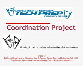 Coordination Project Funded by  California Department of Education, Carl D. Perkins Career Technical Education Act, 1998,  Fiscal Agent: Grossmont-Cuyamaca College District Auxiliary Organization Opening doors to education, training and employment success. 