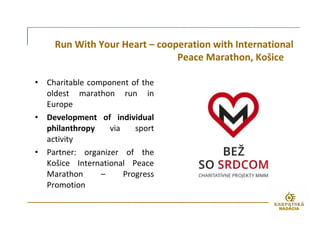 Run With Your Heart – cooperation with International
Peace Marathon, Košice
• Charitable component of the
oldest marathon run in
Europe
• Development of individual
philanthropy via sport
activity
• Partner: organizer of the
Košice International Peace
Marathon – Progress
Promotion
 