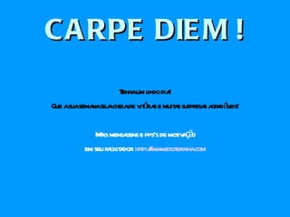 CARPE DIEM ! Tenha um lindo dia! Que a sua semana seja cheia de vitórias e muitas surpresas agradáveis! Mais mensagens e pps’s de motivação em seu facilitador:  http://www.esoterikha.com 