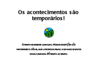 Os acontecimentos são temporários! O tempo realmente cura tudo. Nossas decepções são importantes e sérias, mas a tristeza passa e a vida nos leva por novos caminhos. Dê tempo ao tempo. 