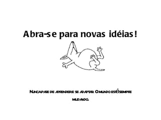 Abra-se para novas idéias! Nunca pare de aprender e se adaptar. O mundo está sempre mudando. 