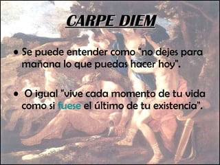 Se puede entender como "no dejes para mañana lo que puedas hacer hoy". O igual "vive cada momento de tu vida como si  fuese  el último de tu existencia". CARPE DIEM 