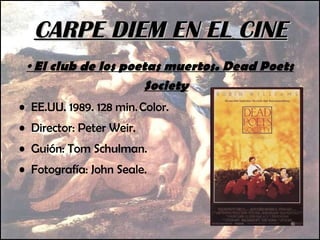 ·  E l club de los poetas muertos .   Dead Poets Society EE.UU. 1989. 128 min.  Color. Director: Peter Weir. Guión: Tom Schulman. Fotografía: John Seale. CARPE DIEM EN EL CINE 