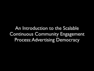 An Introduction to the Scalable
Continuous Community Engagement
 Process: Advertising Democracy
 