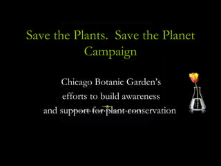 Save the Plants.  Save the Planet Campaign Chicago Botanic Garden’s  efforts to build awareness  and support for plant conservation  