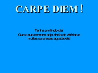 CARPE DIEM ! Tenha um lindo dia! Que a sua semana seja cheia de vitórias e muitas surpresas agradáveis! 