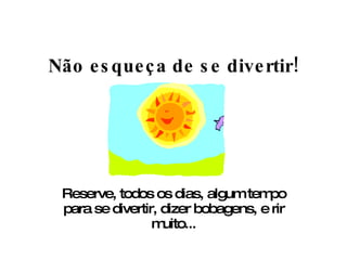 Não esqueça de se divertir! Reserve, todos os dias, algum tempo para se divertir, dizer bobagens, e rir muito... 