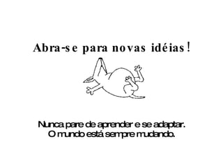 Abra-se para novas idéias! Nunca pare de aprender e se adaptar. O mundo está sempre mudando. 