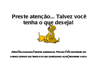   Preste atenção... Talvez você tenha o que deseja! A tendência humana é sempre querer mais. Por isso é tão importante nos darmos conta do que temos e do que conseguimos alcançar durante a vida. 