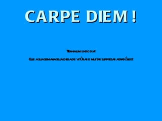 CARPE DIEM ! Tenha um lindo dia! Que a sua semana seja cheia de vitórias e muitas surpresas agradáveis! 