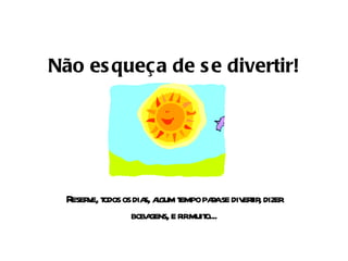 Não esqueça de se divertir! Reserve, todos os dias, algum tempo para se divertir, dizer bobagens, e rir muito... 