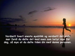 Verdsett hvert eneste øyeblikk og verdsett det enda mer fordi du delte det med noen som betyr mye for deg, så mye at du delte tiden din med denne personen. 