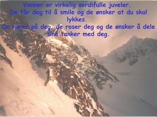 Venner er virkelig verdifulle juveler.  De får deg til å smile og de ønsker at du skal lykkes.  De hører på deg, de roser deg og de ønsker å dele sine tanker med deg. 