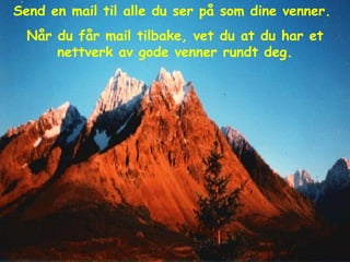 Send en mail til alle du ser på som dine venner.  Når du får mail tilbake, vet du at du har et nettverk av gode venner rundt deg. 