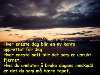 Hver eneste dag blir en ny konto opprettet for deg.  Hver eneste natt blir det som er ubrukt fjernet.  Hvis du unnlater å bruke dagens innskudd er det du som må bære tapet. 