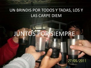 UN BRINDIS POR TODOS Y TADAS, LOS Y
          LAS CARPE DIEM



  JUNTOS POR SIEMPRE
 