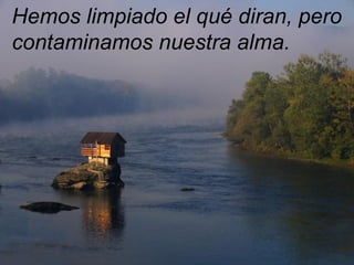 Hemos limpiado el qué diran, pero
contaminamos nuestra alma.
 