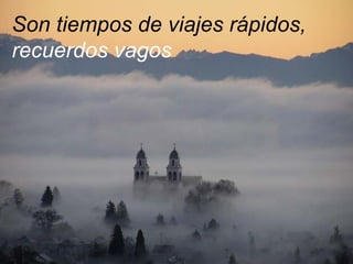 Son tiempos de viajes rápidos,
recuerdos vagos
 