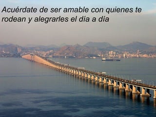 Acuérdate de ser amable con quienes te
rodean y alegrarles el día a día
 