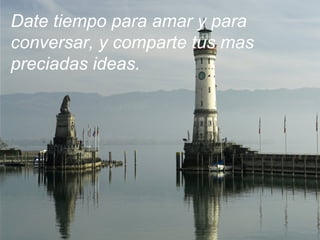 Date tiempo para amar y para
conversar, y comparte tus mas
preciadas ideas.
 